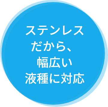 ステンレスだから、幅広い液種に対応